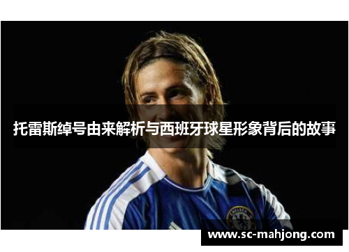 托雷斯绰号由来解析与西班牙球星形象背后的故事