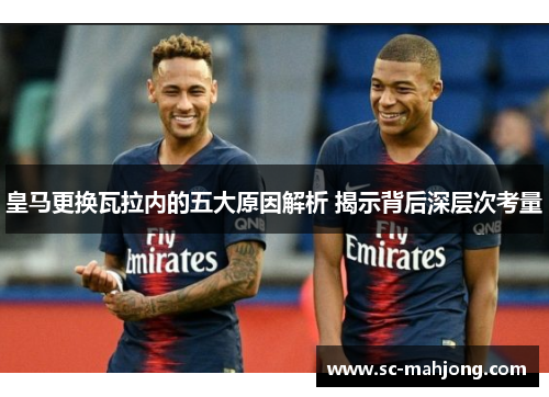 皇马更换瓦拉内的五大原因解析 揭示背后深层次考量