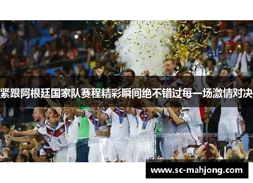 紧跟阿根廷国家队赛程精彩瞬间绝不错过每一场激情对决