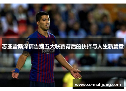 苏亚雷斯深情告别五大联赛背后的抉择与人生新篇章