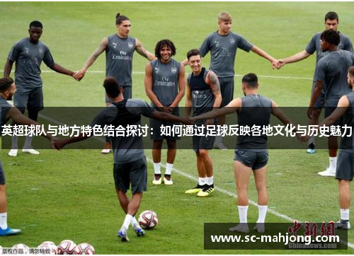 英超球队与地方特色结合探讨:如何通过足球反映各地文化与历史魅力 英超球队与地方特色结合探讨:如何通过足球反映各地文化与历史魅力