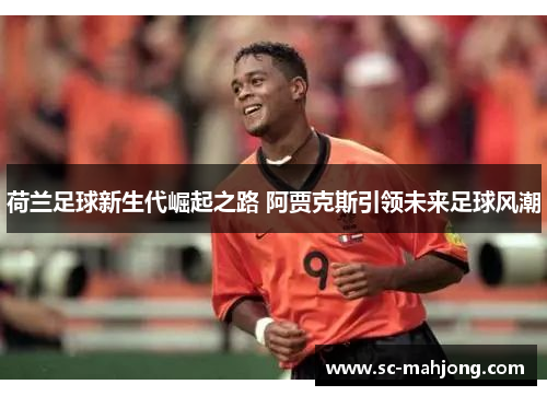 荷兰足球新生代崛起之路 阿贾克斯引领未来足球风潮 荷兰足球新生代崛起之路 阿贾克斯引领未来足球风潮