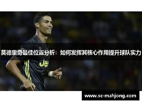 莫德里奇最佳位置分析：如何发挥其核心作用提升球队实力