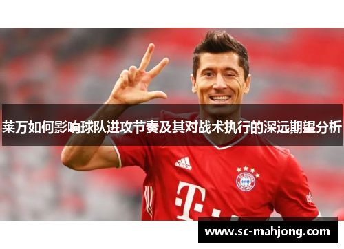 莱万如何影响球队进攻节奏及其对战术执行的深远期望分析