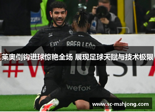 莱奥倒钩进球惊艳全场 展现足球天赋与技术极限 莱奥倒钩进球惊艳全场 展现足球天赋与技术极限