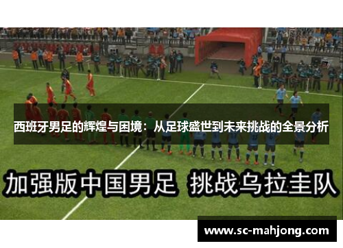 西班牙男足的辉煌与困境:从足球盛世到未来挑战的全景分析 西班牙男足的辉煌与困境:从足球盛世到未来挑战的全景分析