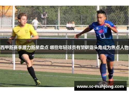 西甲新赛季潜力新星盘点 哪些年轻球员有望崭露头角成为焦点人物