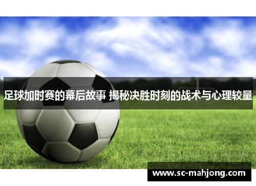 足球加时赛的幕后故事 揭秘决胜时刻的战术与心理较量
