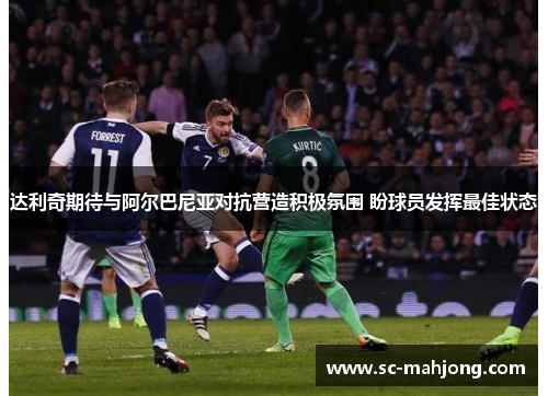 达利奇期待与阿尔巴尼亚对抗营造积极氛围 盼球员发挥最佳状态