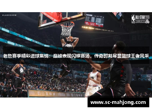 老詹赛季精彩进球集锦:巅峰表现闪耀赛场,传奇时刻尽显篮球王者风采 老詹赛季精彩进球集锦:巅峰表现闪耀赛场,传奇时刻尽显篮球王者风采