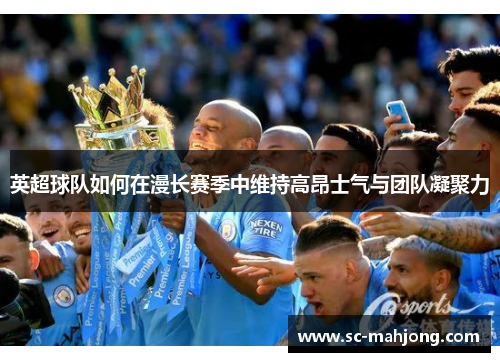 英超球队如何在漫长赛季中维持高昂士气与团队凝聚力 英超球队如何在漫长赛季中维持高昂士气与团队凝聚力