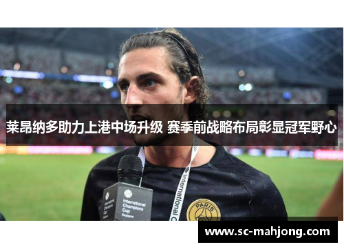 莱昂纳多助力上港中场升级 赛季前战略布局彰显冠军野心 莱昂纳多助力上港中场升级 赛季前战略布局彰显冠军野心