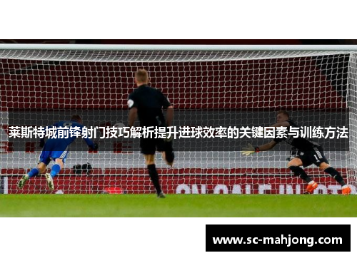 莱斯特城前锋射门技巧解析提升进球效率的关键因素与训练方法 莱斯特城前锋射门技巧解析提升进球效率的关键因素与训练方法