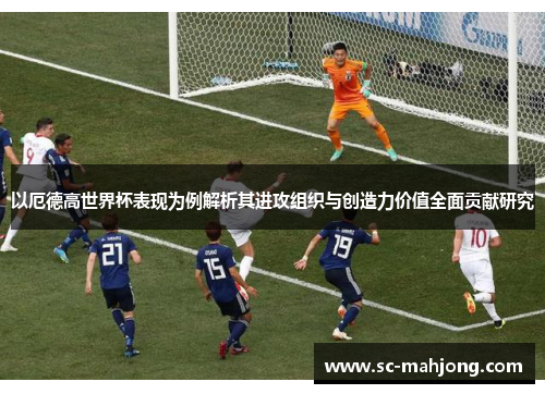 以厄德高世界杯表现为例解析其进攻组织与创造力价值全面贡献研究