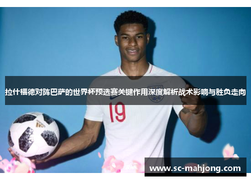 拉什福德对阵巴萨的世界杯预选赛关键作用深度解析战术影响与胜负走向