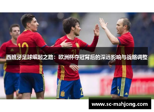 西班牙足球崛起之路:欧洲杯夺冠背后的深远影响与战略调整 西班牙足球崛起之路:欧洲杯夺冠背后的深远影响与战略调整