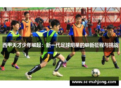 西甲天才少年崛起:新一代足球明星的崭新征程与挑战 西甲天才少年崛起:新一代足球明星的崭新征程与挑战