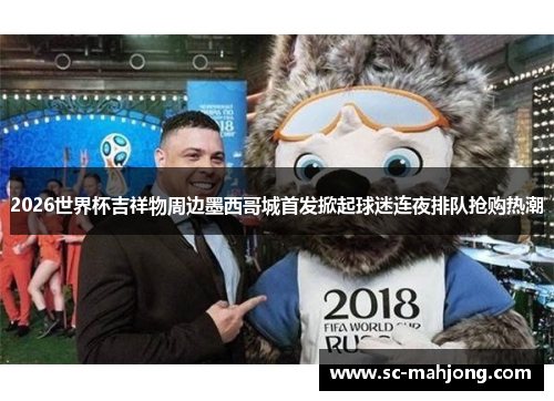 2026世界杯吉祥物周边墨西哥城首发掀起球迷连夜排队抢购热潮