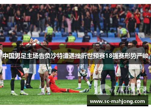 中国男足主场告负沙特遭遇挫折世预赛18强赛形势严峻 中国男足主场告负沙特遭遇挫折世预赛18强赛形势严峻