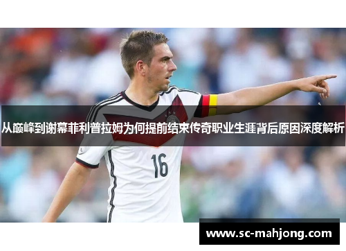 从巅峰到谢幕菲利普拉姆为何提前结束传奇职业生涯背后原因深度解析 从巅峰到谢幕菲利普拉姆为何提前结束传奇职业生涯背后原因深度解析