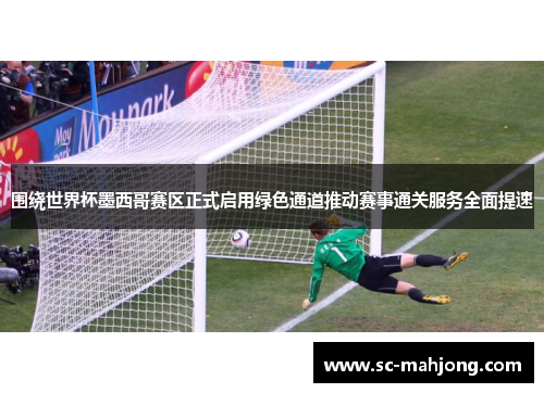 围绕世界杯墨西哥赛区正式启用绿色通道推动赛事通关服务全面提速 围绕世界杯墨西哥赛区正式启用绿色通道推动赛事通关服务全面提速