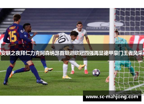 安联之夜拜仁力克阿森纳昂首挺进欧冠四强再显德甲豪门王者风采