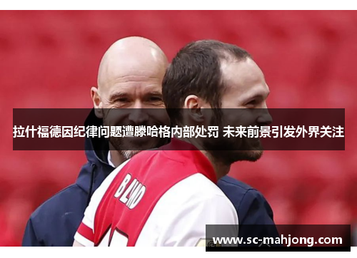 拉什福德因纪律问题遭滕哈格内部处罚 未来前景引发外界关注 拉什福德因纪律问题遭滕哈格内部处罚 未来前景引发外界关注
