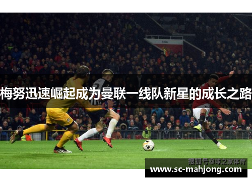 梅努迅速崛起成为曼联一线队新星的成长之路 梅努迅速崛起成为曼联一线队新星的成长之路