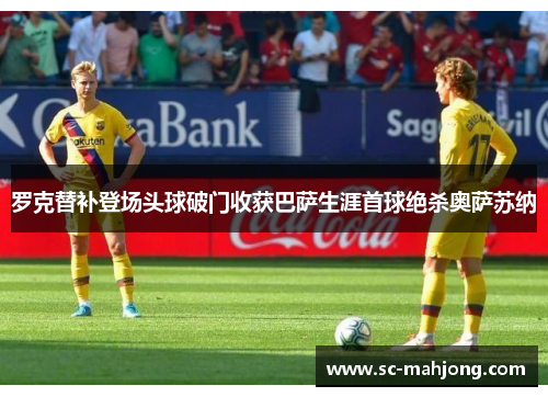 罗克替补登场头球破门收获巴萨生涯首球绝杀奥萨苏纳
