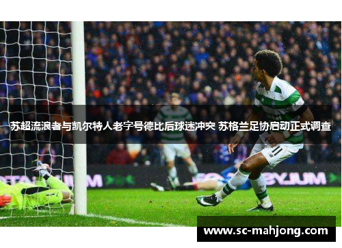 苏超流浪者与凯尔特人老字号德比后球迷冲突 苏格兰足协启动正式调查 苏超流浪者与凯尔特人老字号德比后球迷冲突 苏格兰足协启动正式调查