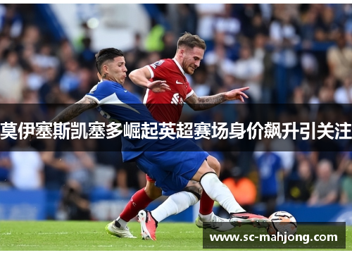 莫伊塞斯凯塞多崛起英超赛场身价飙升引关注 莫伊塞斯凯塞多崛起英超赛场身价飙升引关注