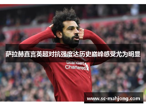 萨拉赫直言英超对抗强度达历史巅峰感受尤为明显 萨拉赫直言英超对抗强度达历史巅峰感受尤为明显