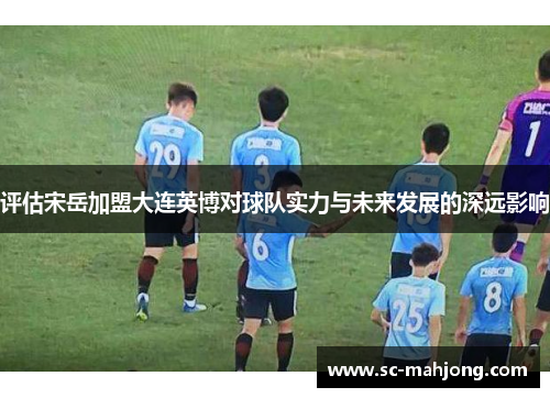评估宋岳加盟大连英博对球队实力与未来发展的深远影响
