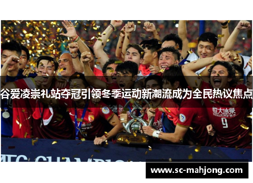 谷爱凌崇礼站夺冠引领冬季运动新潮流成为全民热议焦点