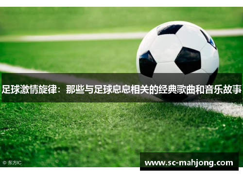 足球激情旋律：那些与足球息息相关的经典歌曲和音乐故事