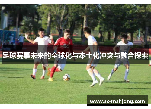 足球赛事未来的全球化与本土化冲突与融合探索