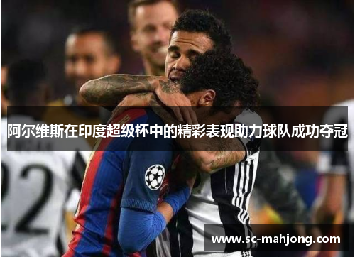 阿尔维斯在印度超级杯中的精彩表现助力球队成功夺冠