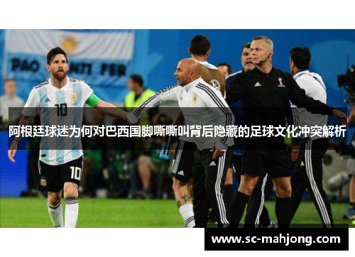 阿根廷球迷为何对巴西国脚嘶嘶叫背后隐藏的足球文化冲突解析 阿根廷球迷为何对巴西国脚嘶嘶叫背后隐藏的足球文化冲突解析