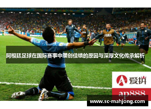 阿根廷足球在国际赛事中屡创佳绩的原因与深厚文化传承解析 阿根廷足球在国际赛事中屡创佳绩的原因与深厚文化传承解析