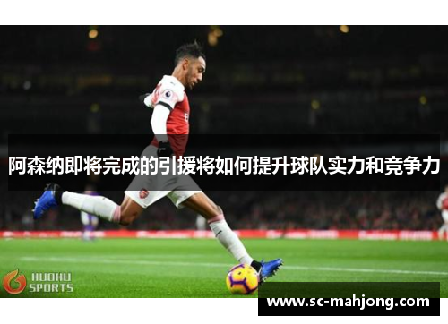 阿森纳即将完成的引援将如何提升球队实力和竞争力 阿森纳即将完成的引援将如何提升球队实力和竞争力