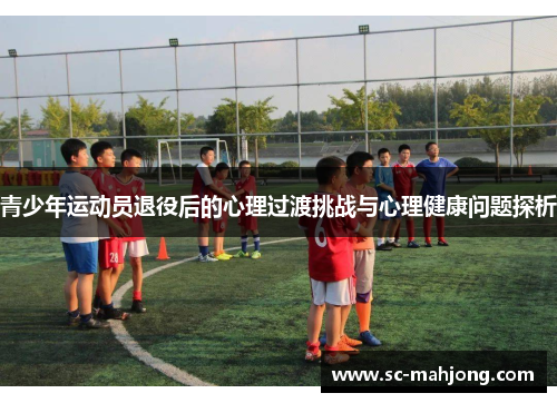 青少年运动员退役后的心理过渡挑战与心理健康问题探析 青少年运动员退役后的心理过渡挑战与心理健康问题探析