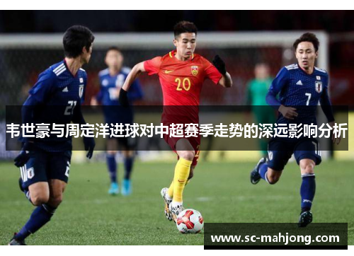韦世豪与周定洋进球对中超赛季走势的深远影响分析 韦世豪与周定洋进球对中超赛季走势的深远影响分析