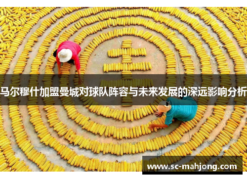 马尔穆什加盟曼城对球队阵容与未来发展的深远影响分析 马尔穆什加盟曼城对球队阵容与未来发展的深远影响分析