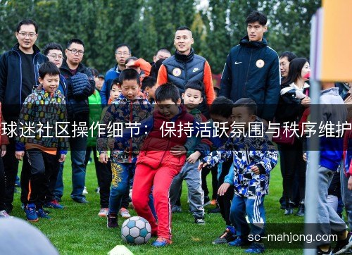 球迷社区操作细节：保持活跃氛围与秩序维护